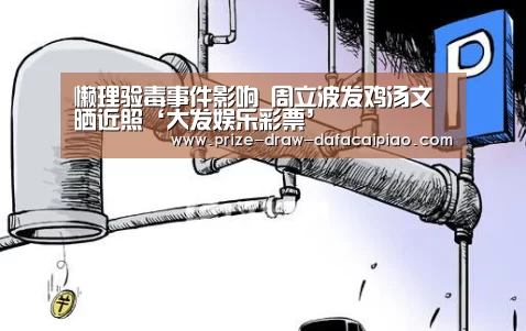 懒理验毒事件影响 周立波发鸡汤文晒近照‘大发娱乐彩票’(图2) 大发888官网
