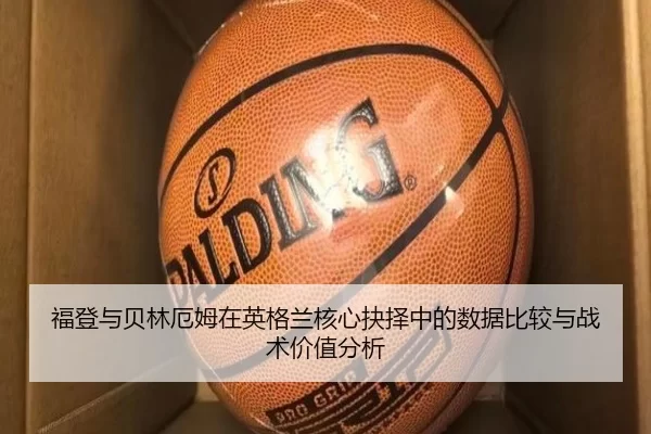 福登与贝林厄姆在英格兰核心抉择中的数据比较与战术价值分析